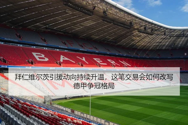 拜仁维尔茨引援动向持续升温，这笔交易会如何改写德甲争冠格局 - kaiyun